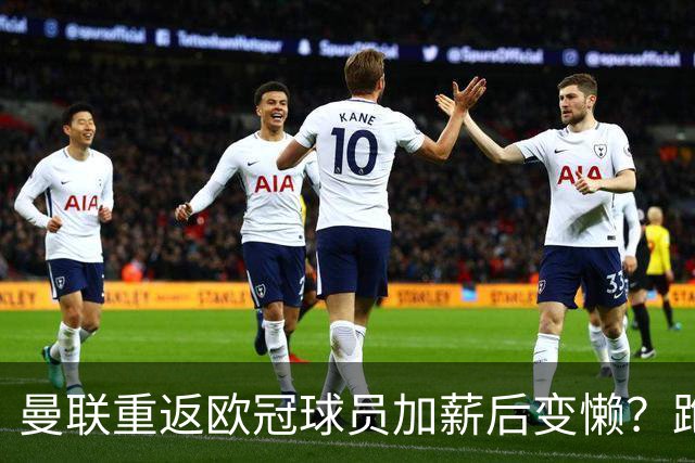 曼联重返欧冠球员加薪后变懒？跑动数据落后！体能储备遭质疑无法坚持90分钟