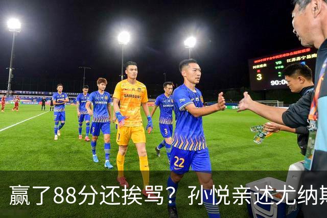 赢了88分还挨骂？孙悦亲述尤纳斯中场下死命令，唐正东两罚全丢，教练黑脸怒骂！